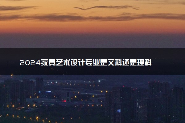 2024家具艺术设计专业是文科还是理科 就业前景及方向