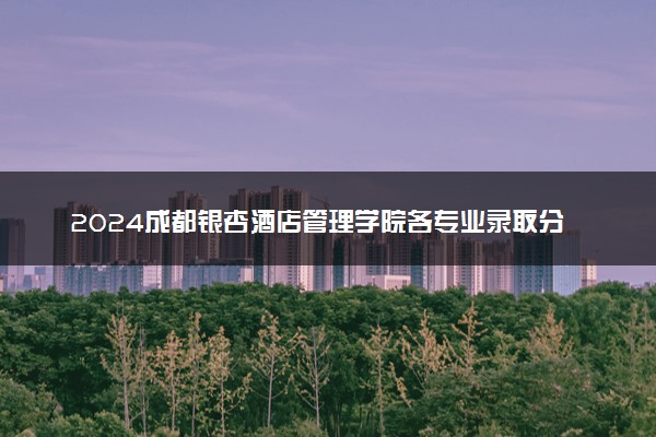 2024成都银杏酒店管理学院各专业录取分数线及位次 各省录取最低分是多少