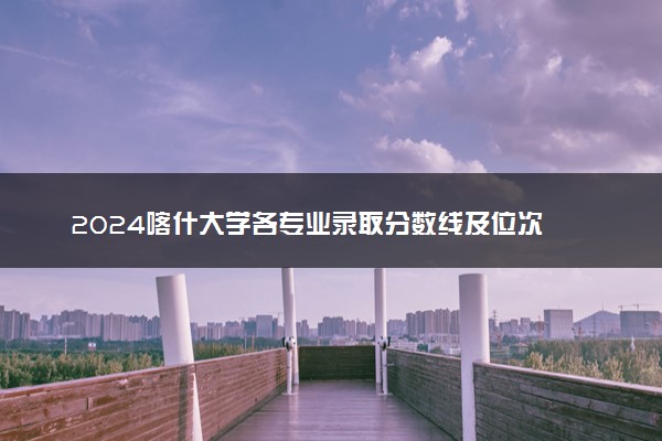 2024喀什大学各专业录取分数线及位次 各省录取最低分是多少