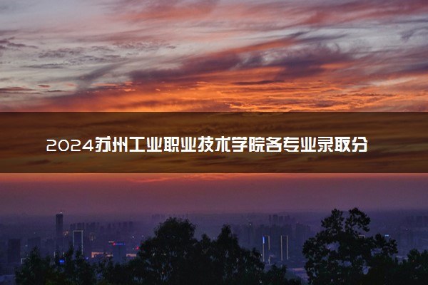 2024苏州工业职业技术学院各专业录取分数线及位次 各省录取最低分是多少