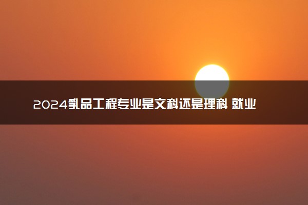 2024乳品工程专业是文科还是理科 就业前景及方向