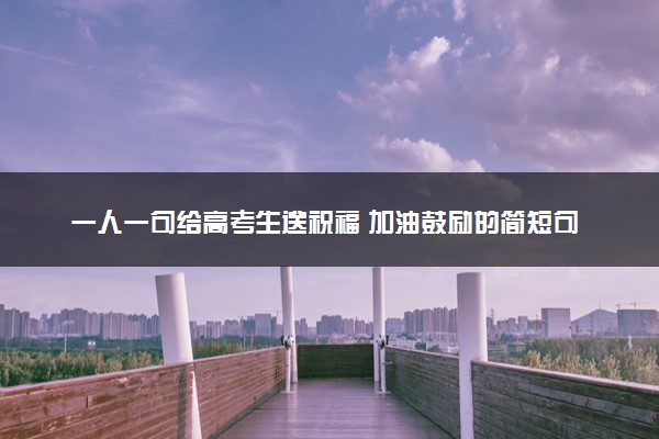 一人一句给高考生送祝福 加油鼓励的简短句子