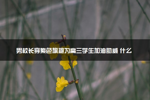 男校长穿紫色旗袍为高三学生加油助威 什么情况