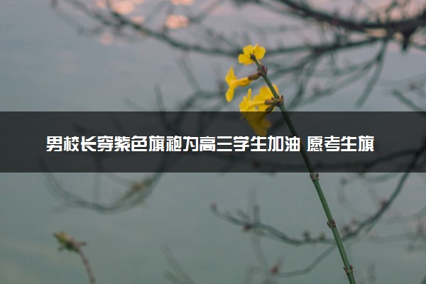 男校长穿紫色旗袍为高三学生加油 愿考生旗开得胜指定能行