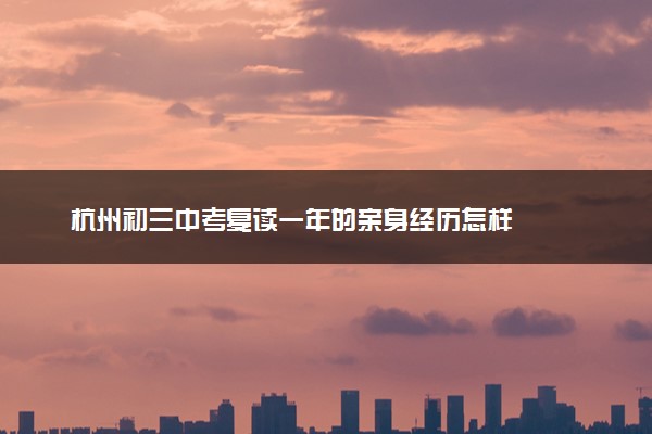 杭州初三中考复读一年的亲身经历怎样