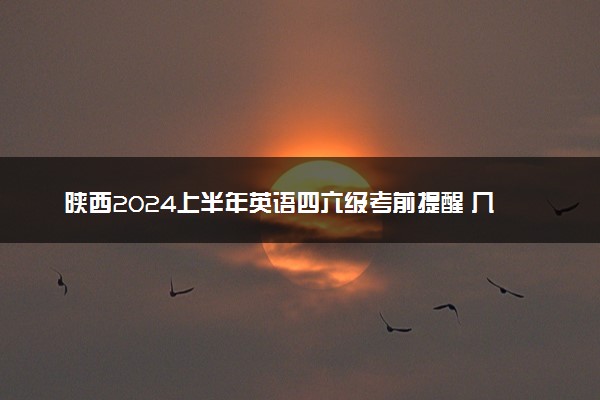 陕西2024上半年英语四六级考前提醒 几号打印准考证