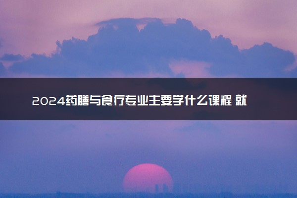 2024药膳与食疗专业主要学什么课程 就业前景及方向有哪些