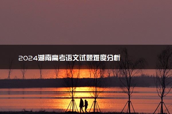 2024湖南高考语文试题难度分析