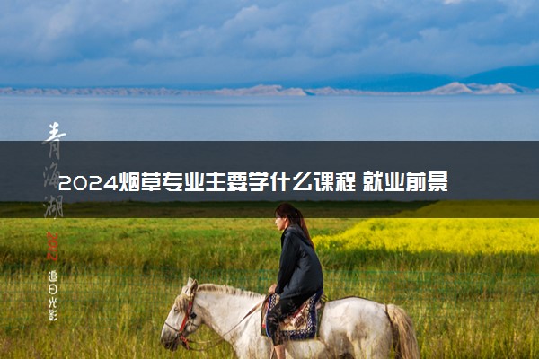 2024烟草专业主要学什么课程 就业前景及方向有哪些