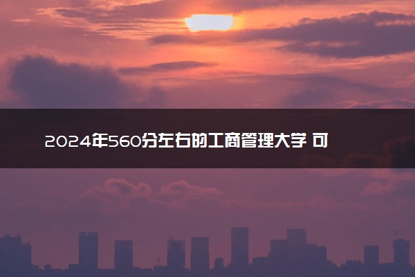 2024年560分左右的工商管理大学 可以报哪些院校