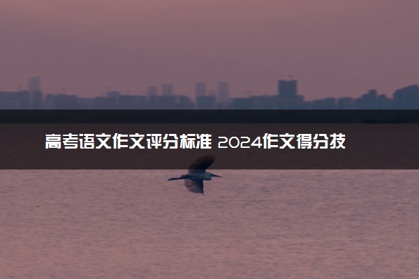高考语文作文评分标准 2024作文得分技巧有哪些
