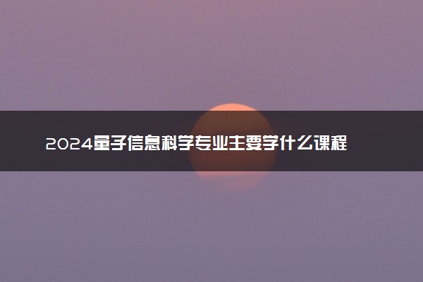 2024量子信息科学专业主要学什么课程 就业前景及方向有哪些