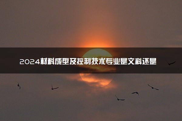2024材料成型及控制技术专业是文科还是理科 就业前景及方向