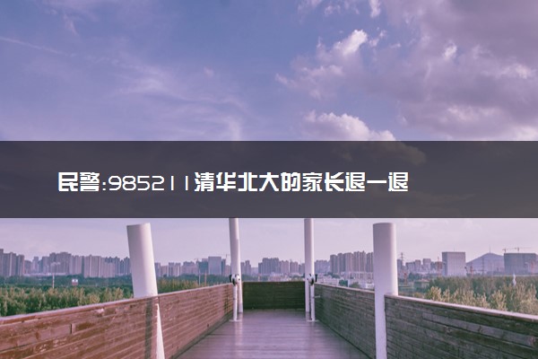 民警:985211清华北大的家长退一退 高情商喊话