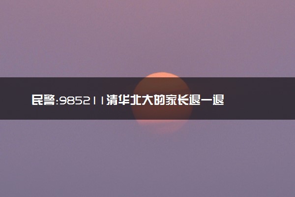 民警:985211清华北大的家长退一退 高情商机智维持秩序