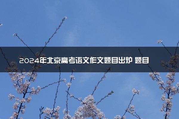 2024年北京高考语文作文题目出炉 题目是什么