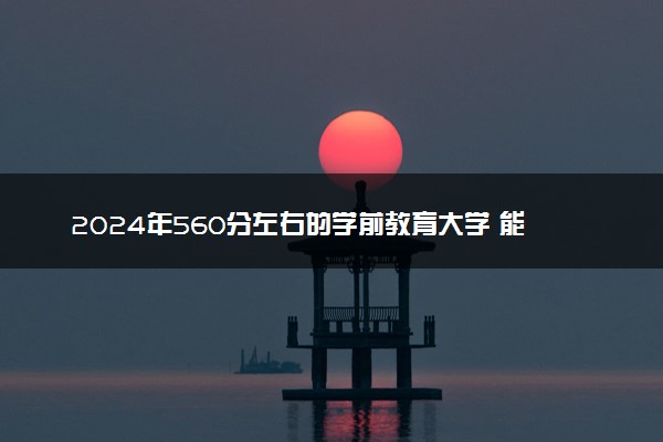 2024年560分左右的学前教育大学 能报得院校推荐