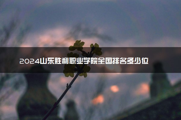2024山东胜利职业学院全国排名多少位 最新全国排行榜