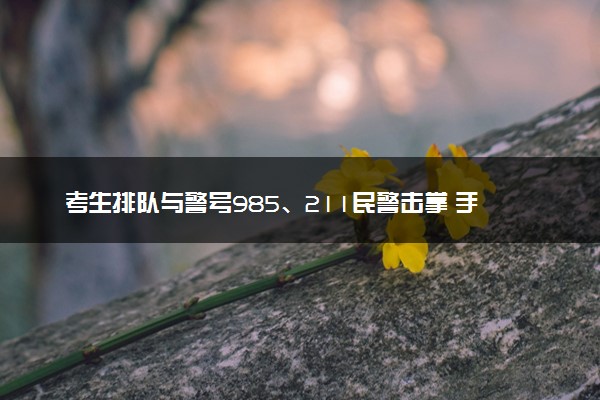 考生排队与警号985、211民警击掌 手拍红了寓意红红火火