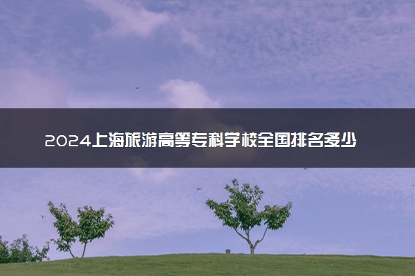 2024上海旅游高等专科学校全国排名多少位 最新全国排行榜