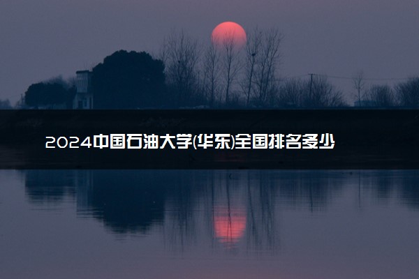 2024中国石油大学(华东)全国排名多少位 最新全国排行榜