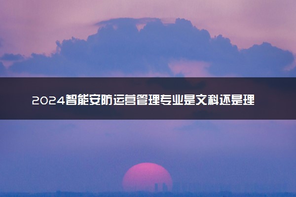 2024智能安防运营管理专业是文科还是理科 就业前景及方向