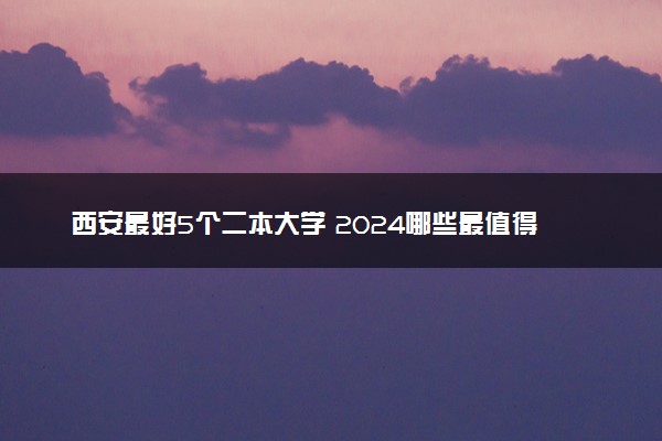 西安最好5个二本大学 2024哪些最值得上