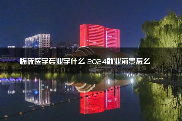 临床医学专业学什么 2024就业前景怎么样