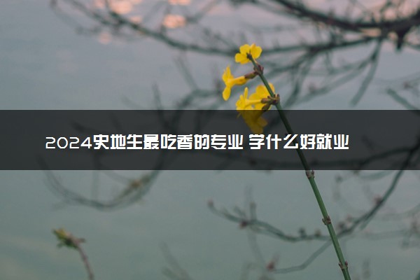 2024史地生最吃香的专业 学什么好就业