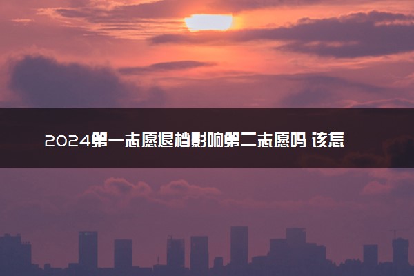2024第一志愿退档影响第二志愿吗 该怎么避免