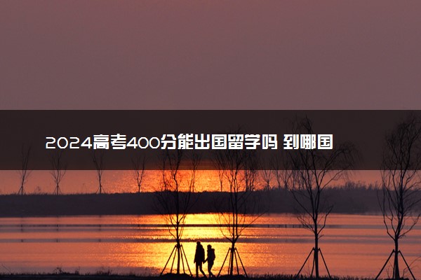2024高考400分能出国留学吗 到哪国最好