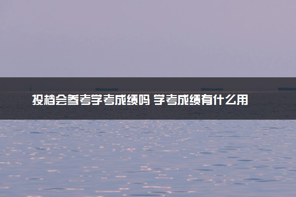 投档会参考学考成绩吗 学考成绩有什么用