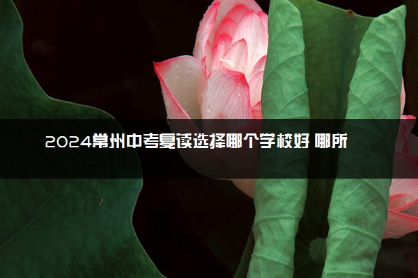 2024常州中考复读选择哪个学校好 哪所可以去