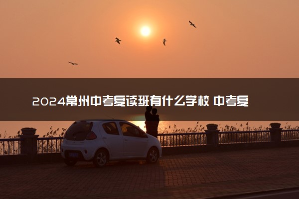 2024常州中考复读班有什么学校 中考复读学校名单
