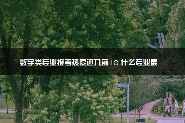 数学类专业报考热度进入前10 什么专业最吃香