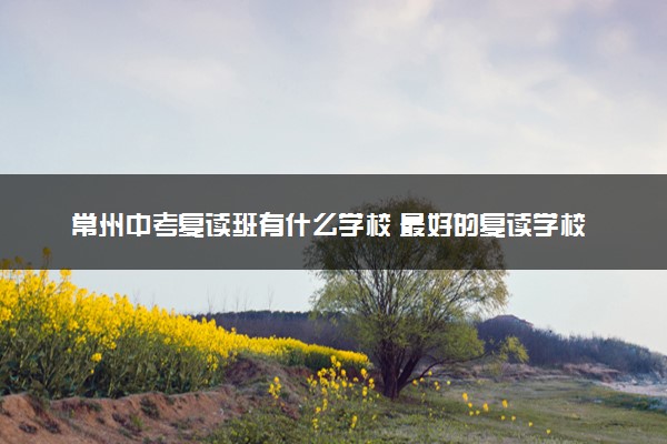 常州中考复读班有什么学校 最好的复读学校是哪所