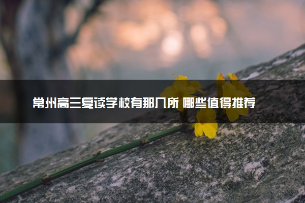 常州高三复读学校有那几所 哪些值得推荐