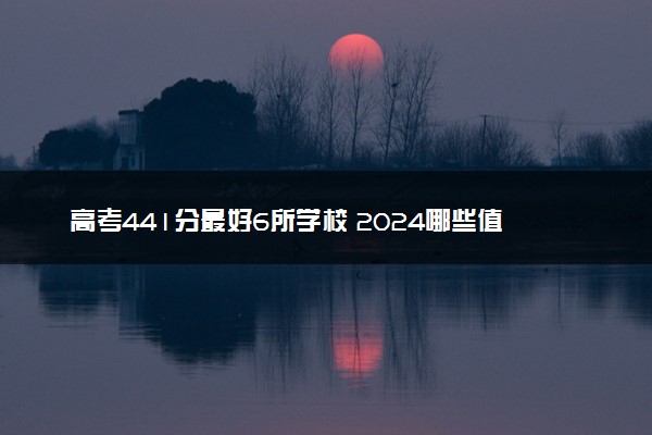 高考441分最好6所学校 2024哪些值得上