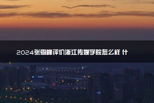 2024张雪峰评价浙江传媒学院怎么样 什么档次多少分能上