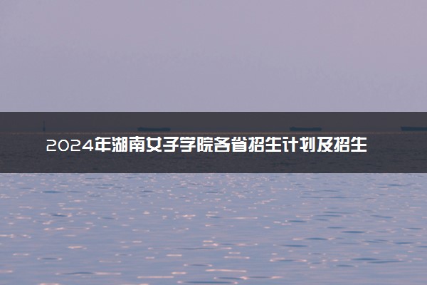 2024年湖南女子学院各省招生计划及招生人数