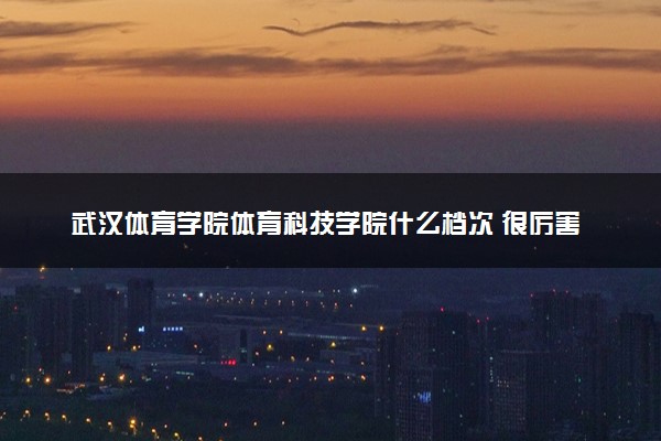 武汉体育学院体育科技学院什么档次 很厉害吗