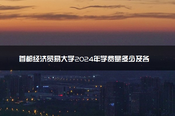 首都经济贸易大学2024年学费是多少及各专业收费标准