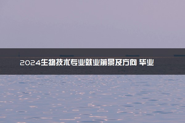 2024生物技术专业就业前景及方向 毕业后能干什么