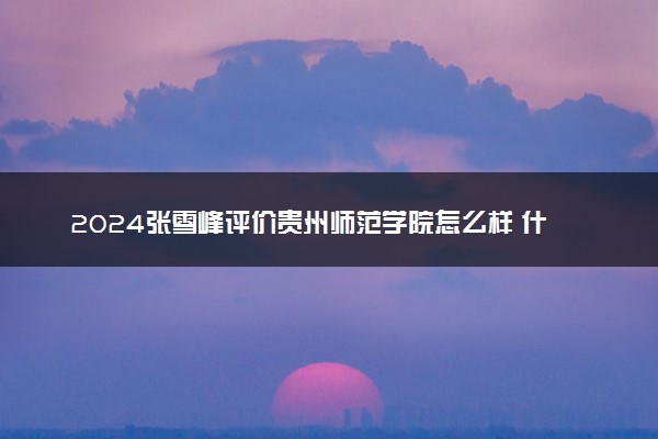 2024张雪峰评价贵州师范学院怎么样 什么档次多少分能上