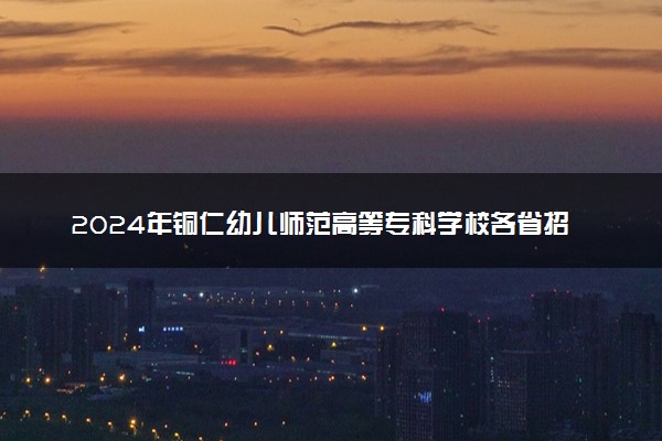 2024年铜仁幼儿师范高等专科学校各省招生计划及招生人数