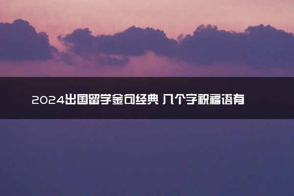 2024出国留学金句经典 八个字祝福语有哪些