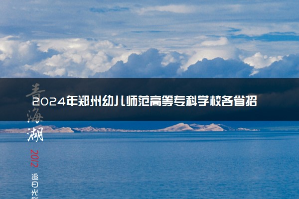 2024年郑州幼儿师范高等专科学校各省招生计划及招生人数
