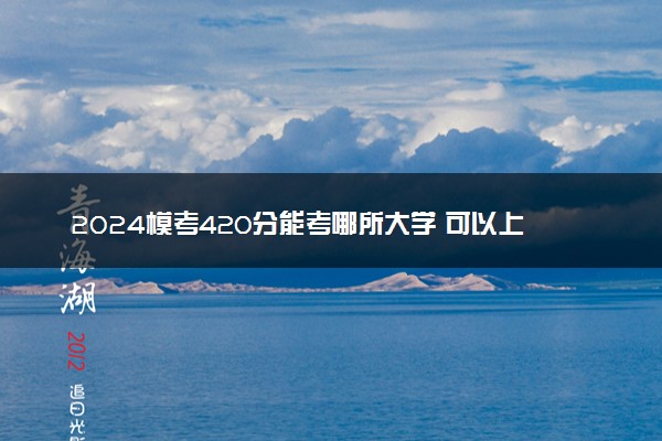 2024模考420分能考哪所大学 可以上的院校名单汇总