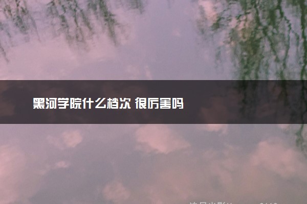 黑河学院什么档次 很厉害吗