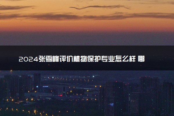 2024张雪峰评价植物保护专业怎么样 哪个学校最好